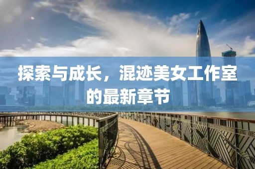 探索與成長，混跡美女工作室的最新章節(jié)