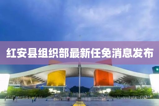 紅安縣組織部最新任免消息發(fā)布