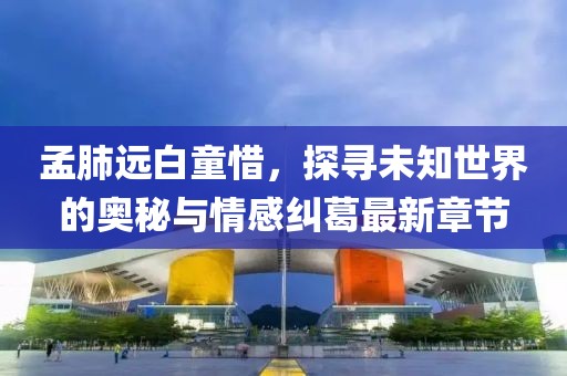孟肺遠白童惜，探尋未知世界的奧秘與情感糾葛最新章節(jié)