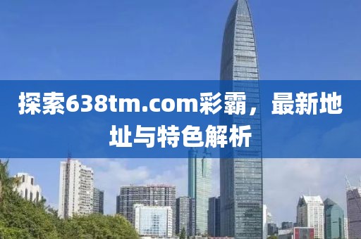探索638tm.com彩霸，最新地址與特色解析