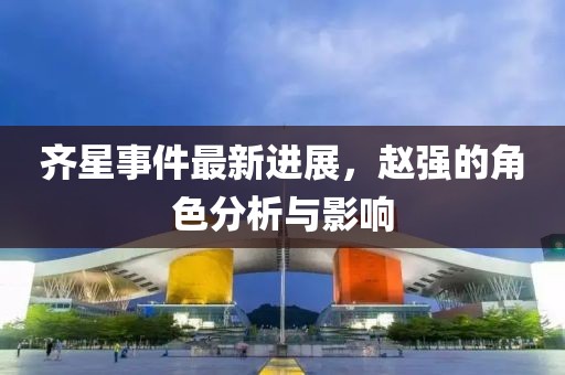 齊星事件最新進(jìn)展，趙強(qiáng)的角色分析與影響