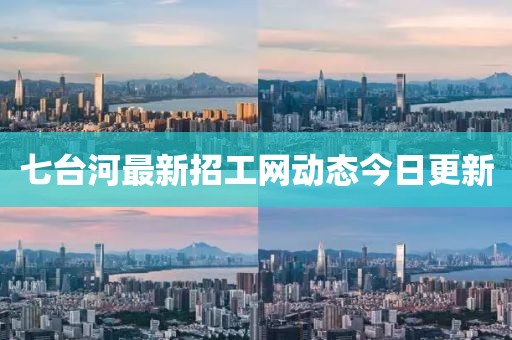 七臺(tái)河最新招工網(wǎng)動(dòng)態(tài)今日更新