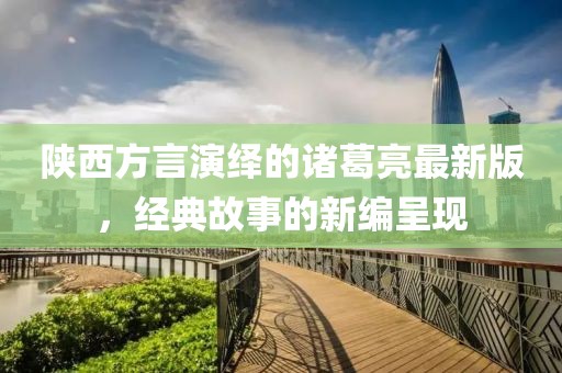 陜西方言演繹的諸葛亮最新版，經(jīng)典故事的新編呈現(xiàn)