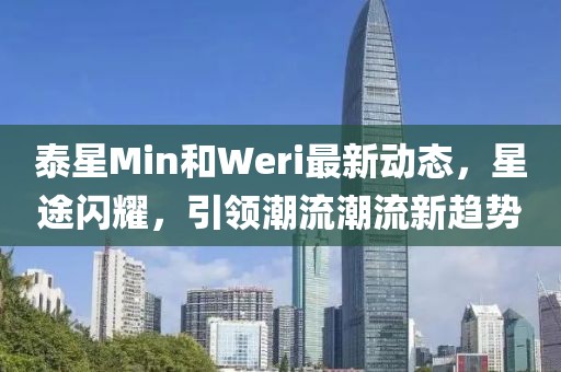 泰星Min和Weri最新動態(tài)，星途閃耀，引領(lǐng)潮流潮流新趨勢