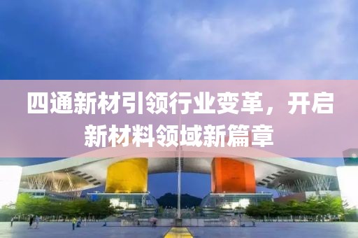 四通新材引領(lǐng)行業(yè)變革，開(kāi)啟新材料領(lǐng)域新篇章