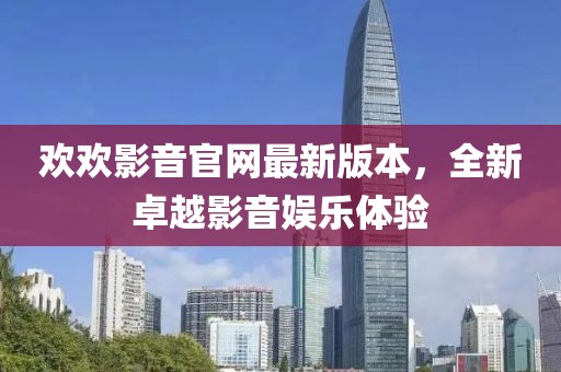 歡歡影音官網(wǎng)最新版本，全新卓越影音娛樂(lè)體驗(yàn)