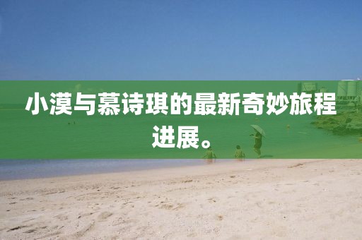 小漠與慕詩(shī)琪的最新奇妙旅程進(jìn)展。