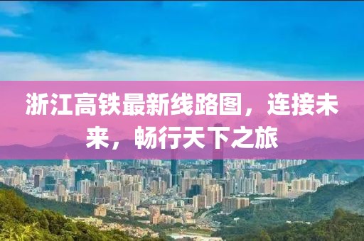 浙江高鐵最新線路圖，連接未來，暢行天下之旅