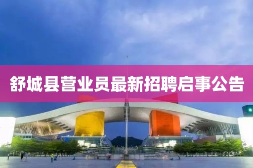 舒城縣營(yíng)業(yè)員最新招聘啟事公告