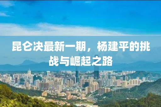 昆侖決最新一期，楊建平的挑戰(zhàn)與崛起之路