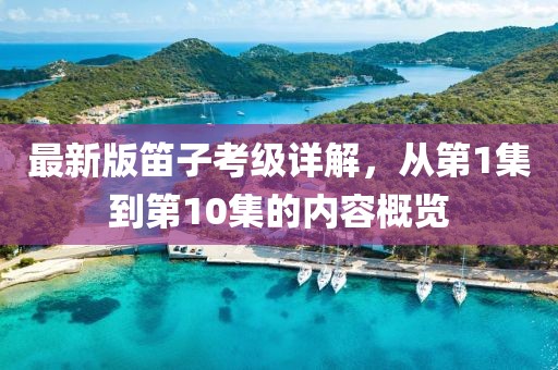 最新版笛子考級詳解，從第1集到第10集的內(nèi)容概覽