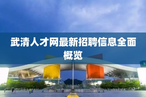 武清人才網(wǎng)最新招聘信息全面概覽