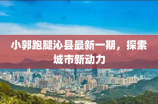 小郭跑腿沁縣最新一期，探索城市新動(dòng)力