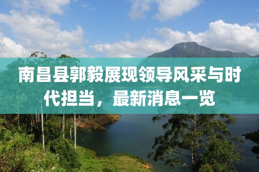 南昌縣郭毅展現(xiàn)領(lǐng)導(dǎo)風(fēng)采與時(shí)代擔(dān)當(dāng)，最新消息一覽