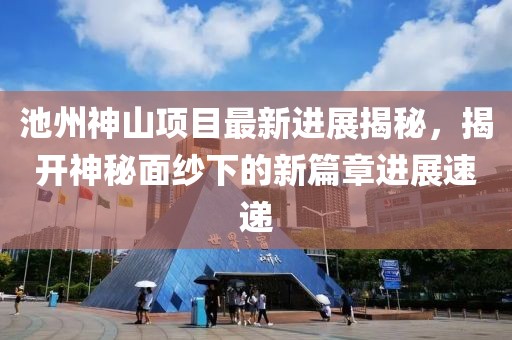 池州神山項(xiàng)目最新進(jìn)展揭秘，揭開神秘面紗下的新篇章進(jìn)展速遞