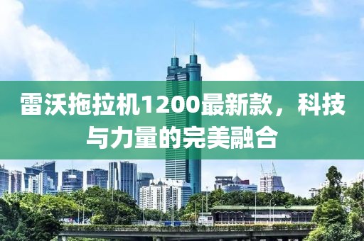 雷沃拖拉機(jī)1200最新款，科技與力量的完美融合