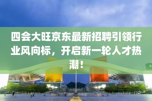 四會大旺京東最新招聘引領(lǐng)行業(yè)風(fēng)向標(biāo)，開啟新一輪人才熱潮！