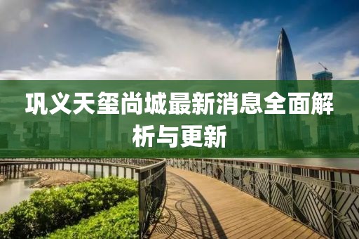 鞏義天璽尚城最新消息全面解析與更新