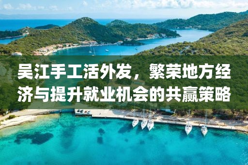 吳江手工活外發(fā)，繁榮地方經(jīng)濟(jì)與提升就業(yè)機(jī)會的共贏策略