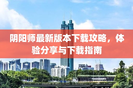 陰陽師最新版本下載攻略，體驗分享與下載指南