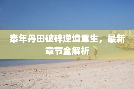 秦年丹田破碎逆境重生，最新章節(jié)全解析