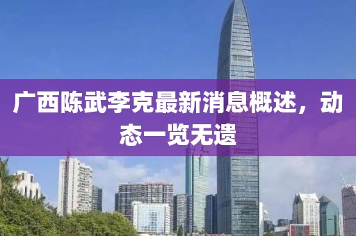 廣西陳武李克最新消息概述，動態(tài)一覽無遺