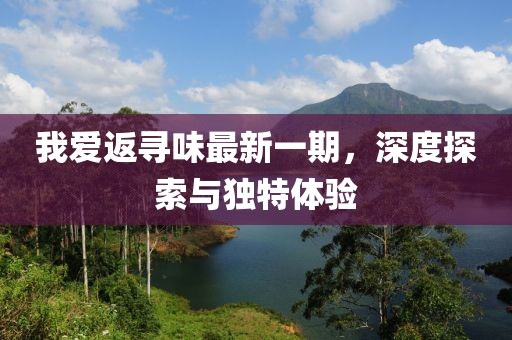 我愛返尋味最新一期，深度探索與獨特體驗