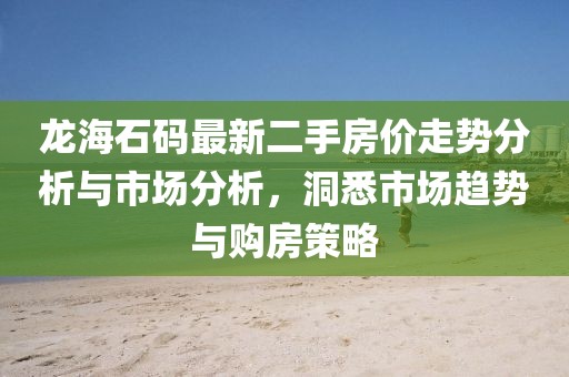 龍海石碼最新二手房價走勢分析與市場分析，洞悉市場趨勢與購房策略