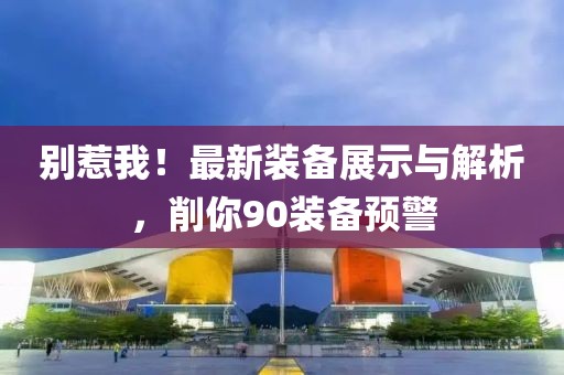 別惹我！最新裝備展示與解析，削你90裝備預(yù)警
