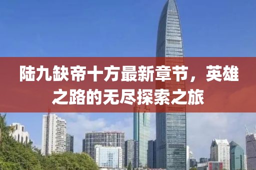 陸九缺帝十方最新章節(jié)，英雄之路的無盡探索之旅