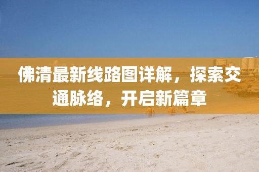 佛清最新線路圖詳解，探索交通脈絡(luò)，開啟新篇章