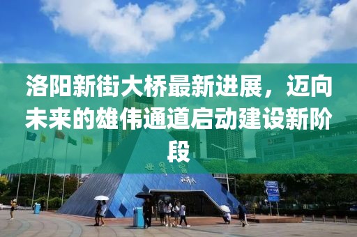 洛陽新街大橋最新進展，邁向未來的雄偉通道啟動建設(shè)新階段