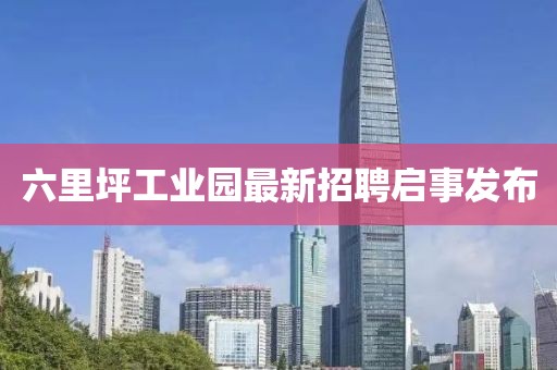 六里坪工業(yè)園最新招聘啟事發(fā)布