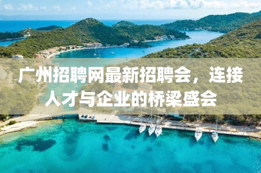 廣州招聘網(wǎng)最新招聘會(huì)，連接人才與企業(yè)的橋梁盛會(huì)