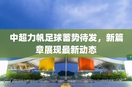 中超力帆足球蓄勢待發(fā)，新篇章展現(xiàn)最新動態(tài)