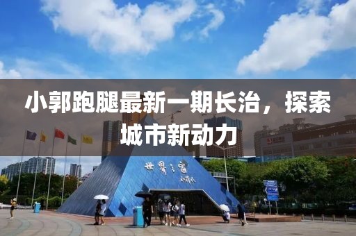 小郭跑腿最新一期長(zhǎng)治，探索城市新動(dòng)力