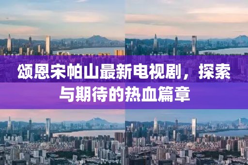 頌恩宋帕山最新電視劇，探索與期待的熱血篇章
