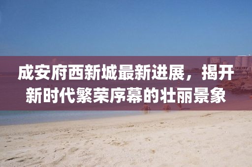 成安府西新城最新進(jìn)展，揭開新時(shí)代繁榮序幕的壯麗景象