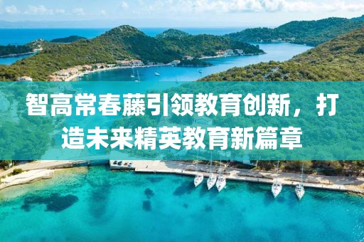 智高常春藤引領(lǐng)教育創(chuàng)新，打造未來精英教育新篇章