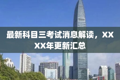 最新科目三考試消息解讀，XXXX年更新匯總