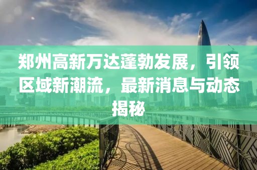 鄭州高新萬達蓬勃發(fā)展，引領(lǐng)區(qū)域新潮流，最新消息與動態(tài)揭秘