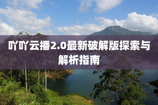 吖吖云播2.0最新破解版探索與解析指南