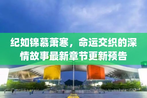 紀(jì)如錦慕蕭寒，命運(yùn)交織的深情故事最新章節(jié)更新預(yù)告