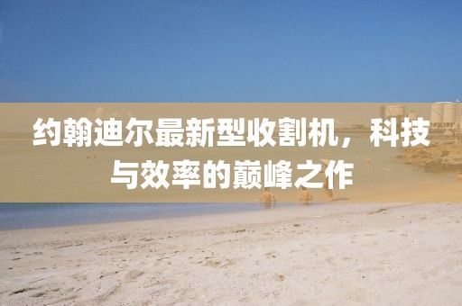 約翰迪爾最新型收割機(jī)，科技與效率的巔峰之作