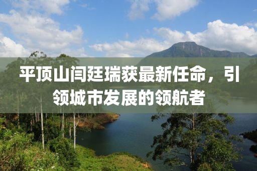 平頂山閆廷瑞獲最新任命，引領城市發(fā)展的領航者