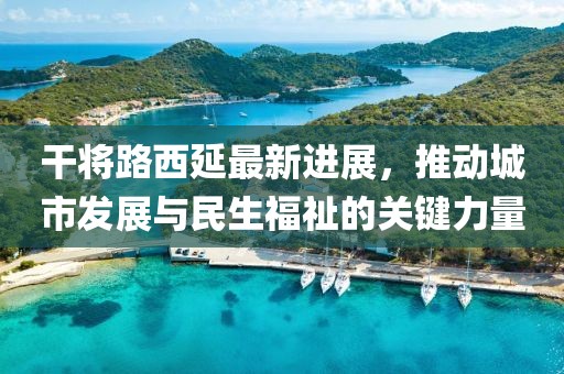 干將路西延最新進展，推動城市發(fā)展與民生福祉的關(guān)鍵力量