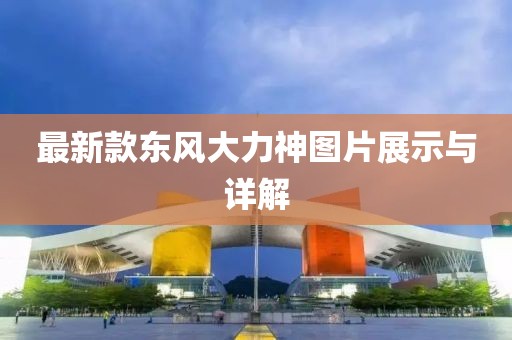最新款東風(fēng)大力神圖片展示與詳解