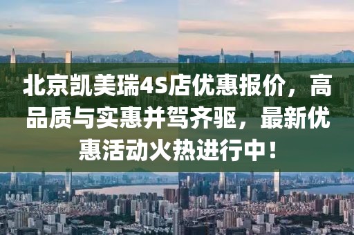 北京凱美瑞4S店優(yōu)惠報(bào)價(jià)，高品質(zhì)與實(shí)惠并駕齊驅(qū)，最新優(yōu)惠活動(dòng)火熱進(jìn)行中！