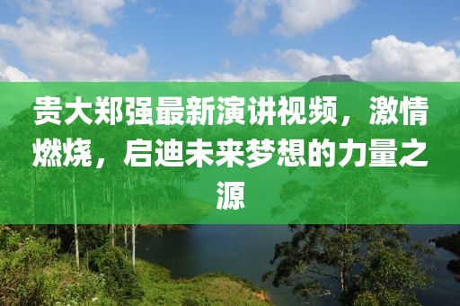 貴大鄭強最新演講視頻，激情燃燒，啟迪未來夢想的力量之源