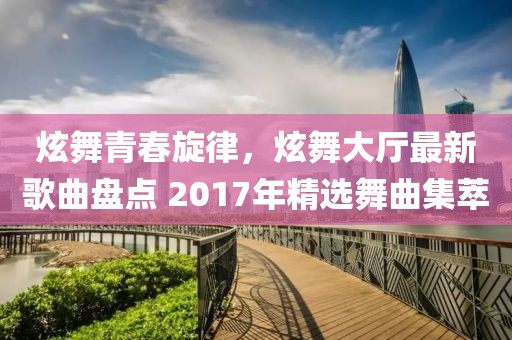 炫舞青春旋律，炫舞大廳最新歌曲盤點 2017年精選舞曲集萃